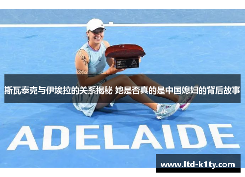 斯瓦泰克与伊埃拉的关系揭秘 她是否真的是中国媳妇的背后故事