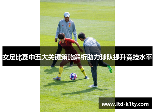 女足比赛中五大关键策略解析助力球队提升竞技水平