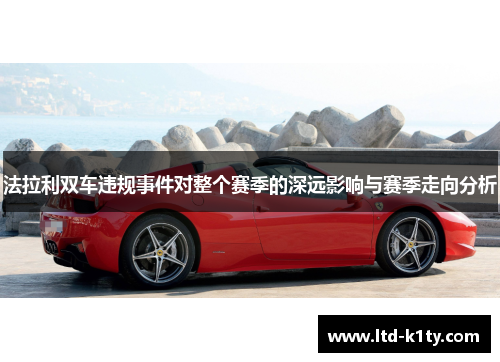 法拉利双车违规事件对整个赛季的深远影响与赛季走向分析