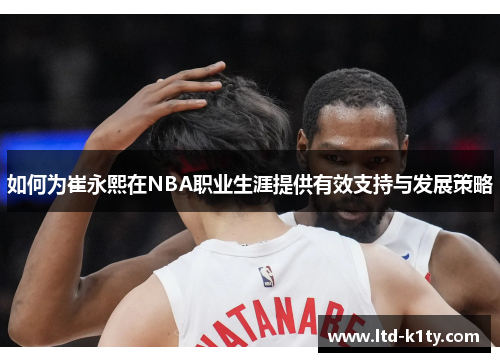 如何为崔永熙在NBA职业生涯提供有效支持与发展策略