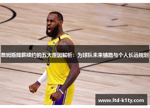詹姆斯降薪续约的五大原因解析：为球队未来铺路与个人长远规划