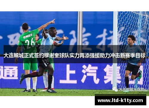 大连鲲城正式签约穆谢奎球队实力再添强援助力冲击新赛季目标
