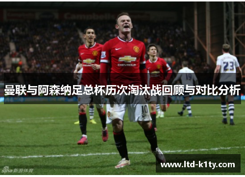 曼联与阿森纳足总杯历次淘汰战回顾与对比分析