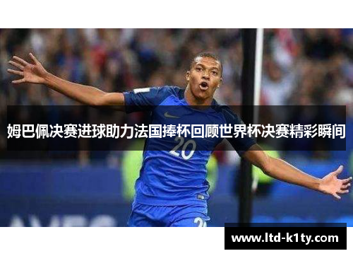 姆巴佩决赛进球助力法国捧杯回顾世界杯决赛精彩瞬间