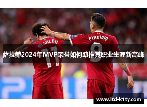 萨拉赫2024年MVP荣誉如何助推其职业生涯新高峰