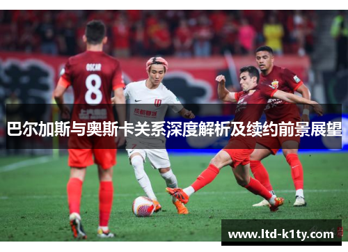 巴尔加斯与奥斯卡关系深度解析及续约前景展望