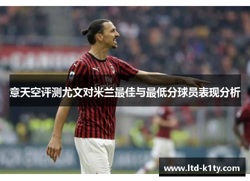 意天空评测尤文对米兰最佳与最低分球员表现分析