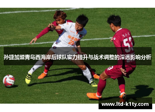 孙捷加盟青岛西海岸后球队实力提升与战术调整的深远影响分析