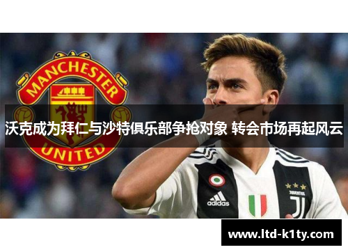 沃克成为拜仁与沙特俱乐部争抢对象 转会市场再起风云