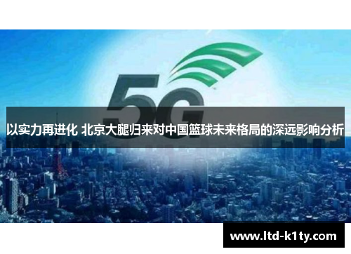 以实力再进化 北京大腿归来对中国篮球未来格局的深远影响分析