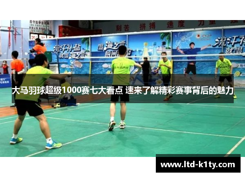 大马羽球超级1000赛七大看点 速来了解精彩赛事背后的魅力