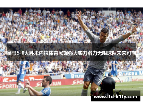皇马5-0大胜米内拉体育展现强大实力潜力无限球队未来可期