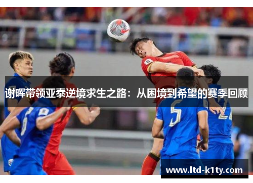 谢晖带领亚泰逆境求生之路：从困境到希望的赛季回顾