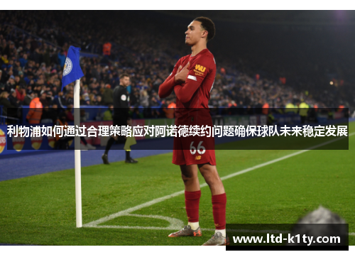 利物浦如何通过合理策略应对阿诺德续约问题确保球队未来稳定发展