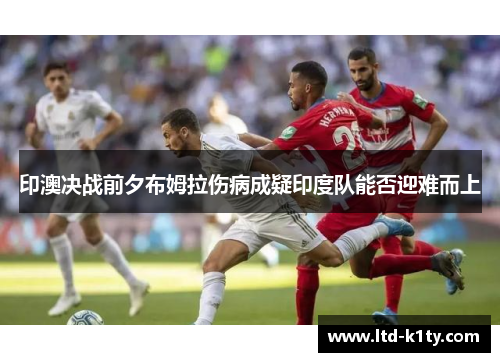 印澳决战前夕布姆拉伤病成疑印度队能否迎难而上