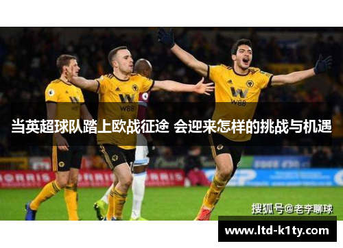 当英超球队踏上欧战征途 会迎来怎样的挑战与机遇