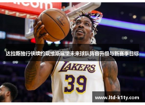 达拉斯独行侠续约戴维斯展望未来球队阵容升级与新赛季目标