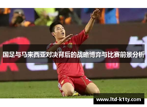 国足与马来西亚对决背后的战略博弈与比赛前景分析
