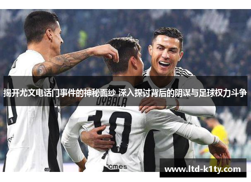揭开尤文电话门事件的神秘面纱 深入探讨背后的阴谋与足球权力斗争