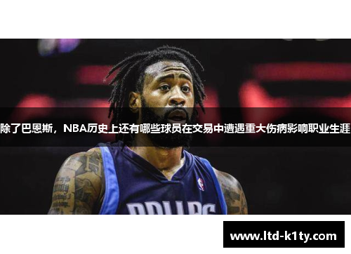 除了巴恩斯，NBA历史上还有哪些球员在交易中遭遇重大伤病影响职业生涯