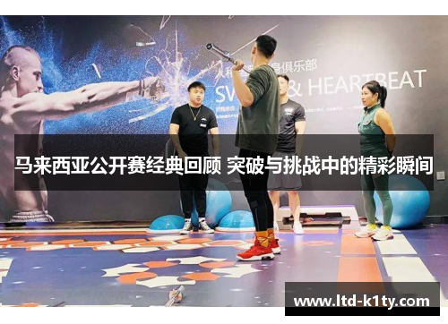 马来西亚公开赛经典回顾 突破与挑战中的精彩瞬间