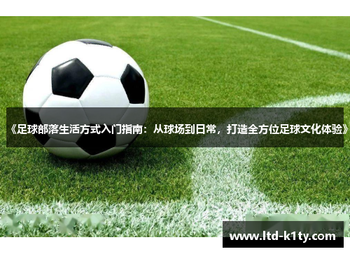 《足球部落生活方式入门指南：从球场到日常，打造全方位足球文化体验》