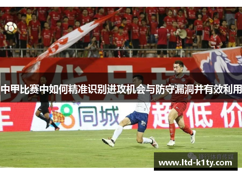 中甲比赛中如何精准识别进攻机会与防守漏洞并有效利用