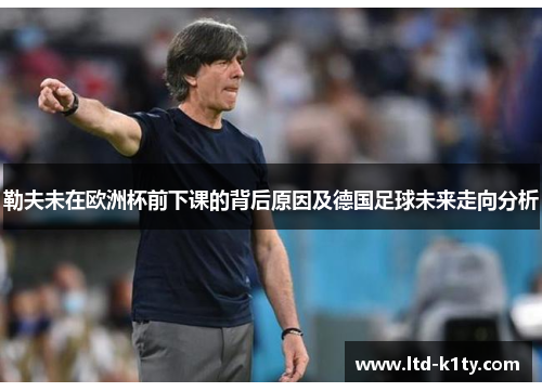 勒夫未在欧洲杯前下课的背后原因及德国足球未来走向分析