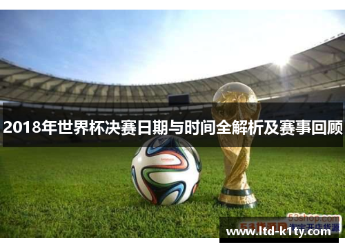 2018年世界杯决赛日期与时间全解析及赛事回顾