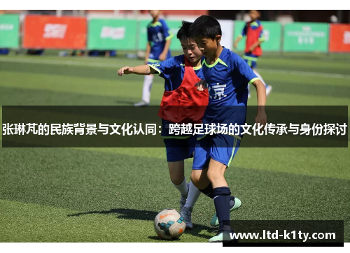张琳芃的民族背景与文化认同：跨越足球场的文化传承与身份探讨