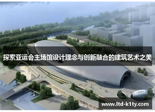 探索亚运会主场馆设计理念与创新融合的建筑艺术之美