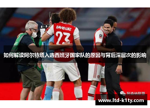 如何解读阿尔特塔入选西班牙国家队的原因与背后深层次的影响