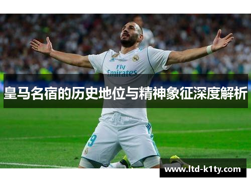 皇马名宿的历史地位与精神象征深度解析