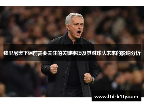 穆里尼奥下课前需要关注的关键事项及其对球队未来的影响分析